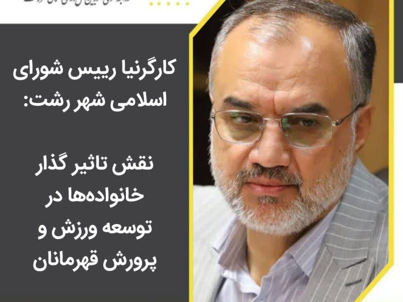 کارگرنیا رییس شورای اسلامی شهر رشت: نقش تاثیر گذار خانواده‌ها در توسعه ورزش و پرورش قهرمانان