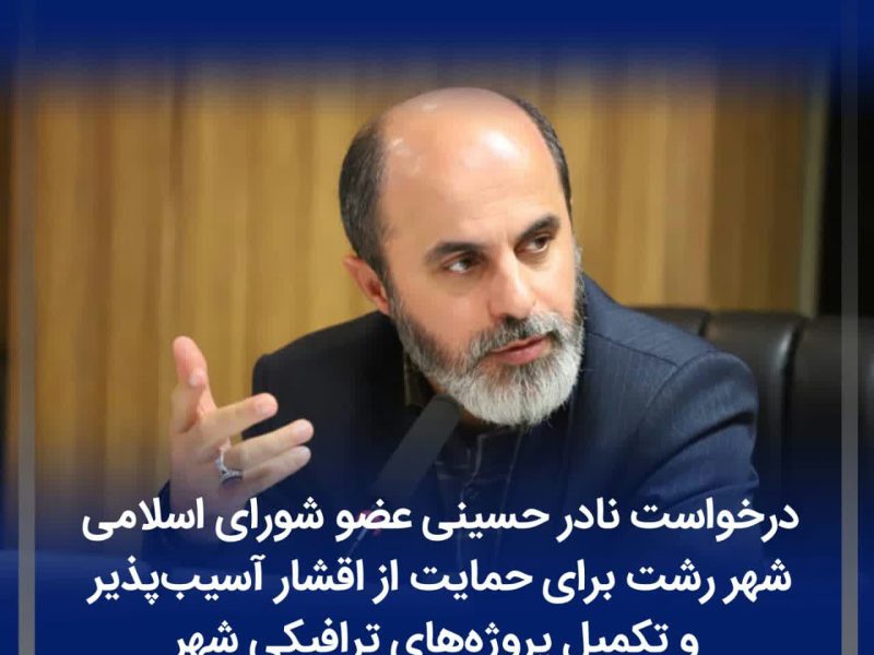 درخواست نادر حسینی عضو شورای اسلامی شهر رشت برای حمایت از اقشار آسیب‌پذیر و تکمیل پروژه‌های ترافیکی شهر